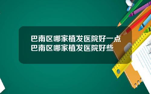 巴南区哪家植发医院好一点巴南区哪家植发医院好些