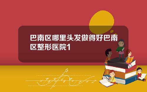 巴南区哪里头发做得好巴南区整形医院1