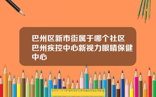 巴州区新市街属于哪个社区巴州疾控中心新视力眼睛保健中心