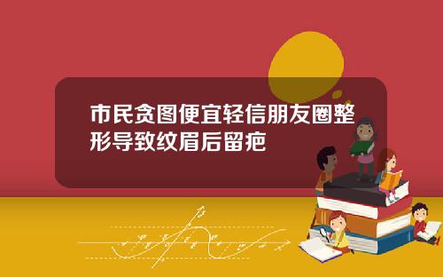 市民贪图便宜轻信朋友圈整形导致纹眉后留疤