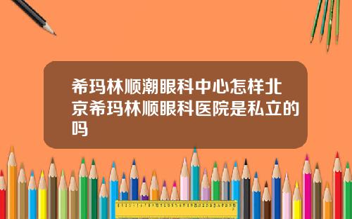 希玛林顺潮眼科中心怎样北京希玛林顺眼科医院是私立的吗