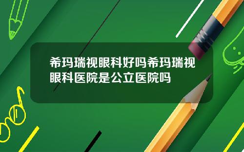 希玛瑞视眼科好吗希玛瑞视眼科医院是公立医院吗