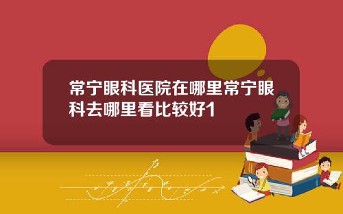 常宁眼科医院在哪里常宁眼科去哪里看比较好1