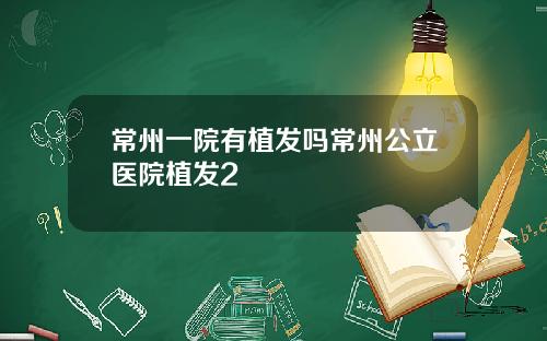 常州一院有植发吗常州公立医院植发2