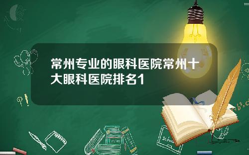常州专业的眼科医院常州十大眼科医院排名1