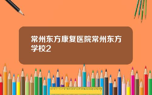 常州东方康复医院常州东方学校2