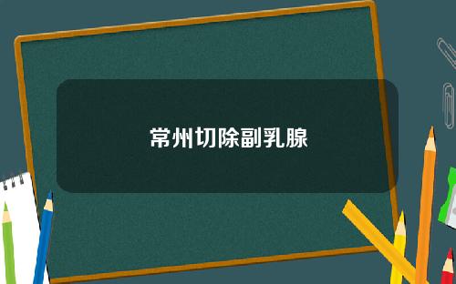 常州切除副乳腺