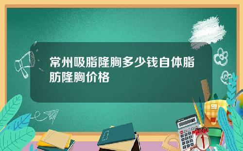 常州吸脂隆胸多少钱自体脂肪隆胸价格