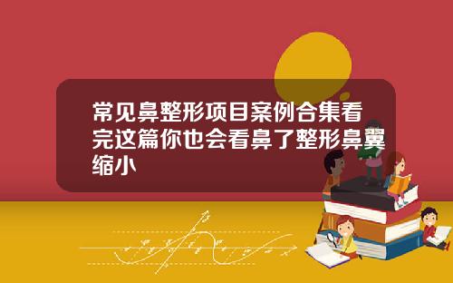 常见鼻整形项目案例合集看完这篇你也会看鼻了整形鼻翼缩小