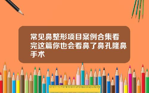 常见鼻整形项目案例合集看完这篇你也会看鼻了鼻孔隆鼻手术