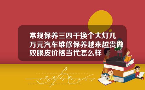 常规保养三四千换个大灯几万元汽车维修保养越来越贵做双眼皮价格当代怎么样