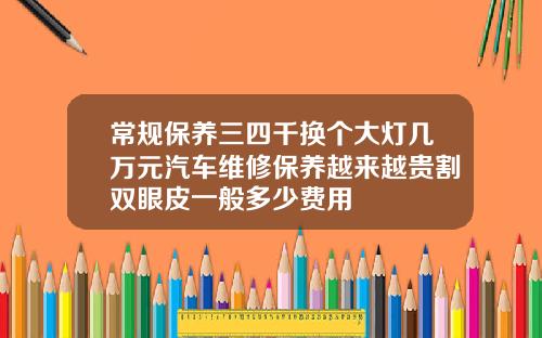 常规保养三四千换个大灯几万元汽车维修保养越来越贵割双眼皮一般多少费用