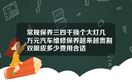 常规保养三四千换个大灯几万元汽车维修保养越来越贵割双眼皮多少费用合适