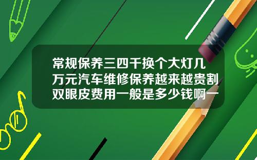 常规保养三四千换个大灯几万元汽车维修保养越来越贵割双眼皮费用一般是多少钱啊一次