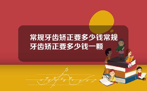 常规牙齿矫正要多少钱常规牙齿矫正要多少钱一颗
