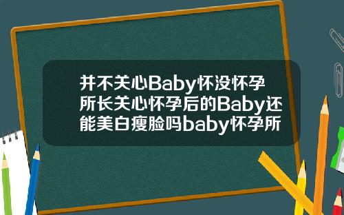 并不关心Baby怀没怀孕所长关心怀孕后的Baby还能美白瘦脸吗baby怀孕所长自体脂肪需要填充几次才能怀孕