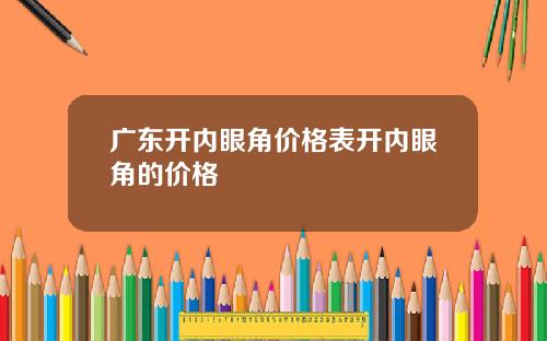 广东开内眼角价格表开内眼角的价格