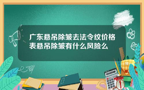 广东悬吊除皱去法令纹价格表悬吊除皱有什么风险么