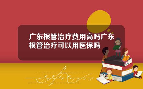 广东根管治疗费用高吗广东根管治疗可以用医保吗
