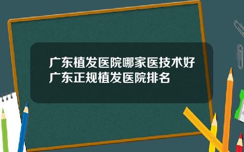 广东植发医院哪家医技术好广东正规植发医院排名