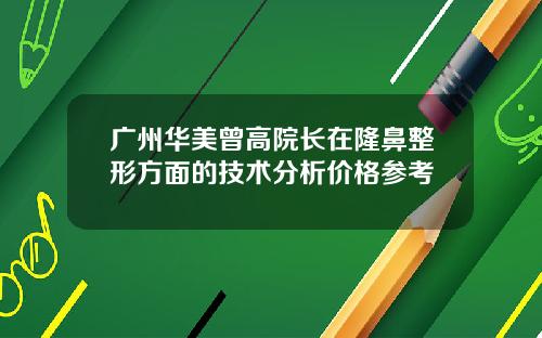 广州华美曾高院长在隆鼻整形方面的技术分析价格参考