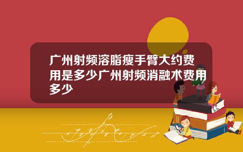 广州射频溶脂瘦手臂大约费用是多少广州射频消融术费用多少