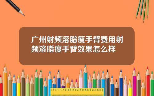 广州射频溶脂瘦手臂费用射频溶脂瘦手臂效果怎么样