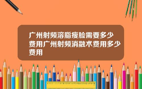 广州射频溶脂瘦脸需要多少费用广州射频消融术费用多少费用