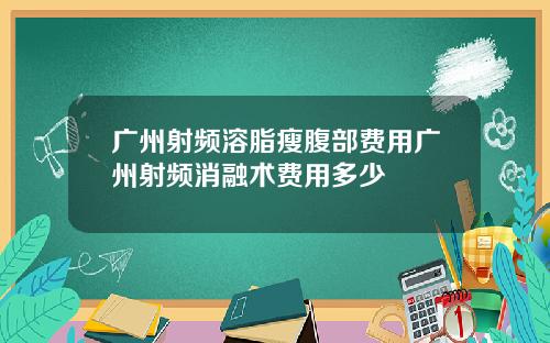 广州射频溶脂瘦腹部费用广州射频消融术费用多少