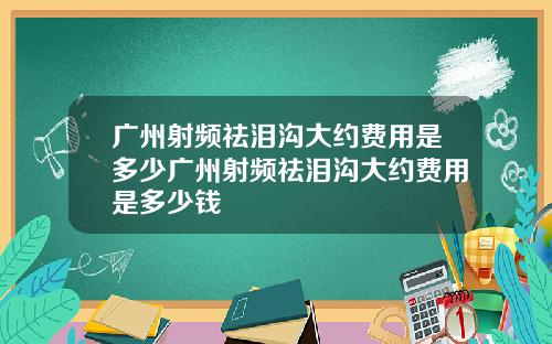 广州射频祛泪沟大约费用是多少广州射频祛泪沟大约费用是多少钱