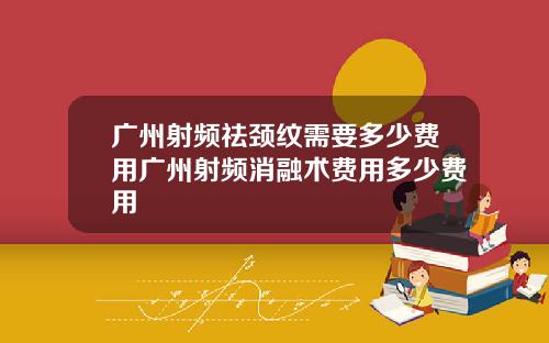 广州射频祛颈纹需要多少费用广州射频消融术费用多少费用