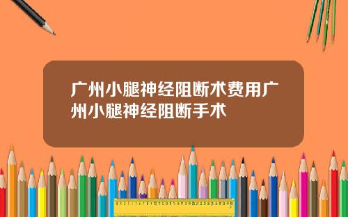 广州小腿神经阻断术费用广州小腿神经阻断手术