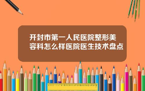 开封市第一人民医院整形美容科怎么样医院医生技术盘点