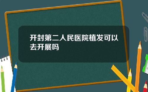 开封第二人民医院植发可以去开展吗