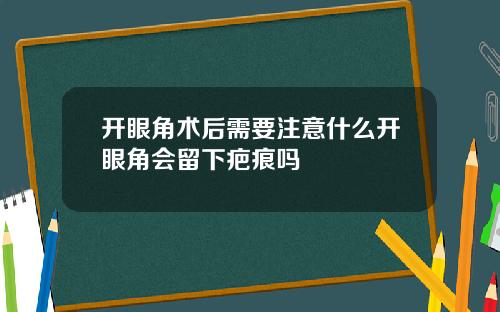 开眼角术后需要注意什么开眼角会留下疤痕吗