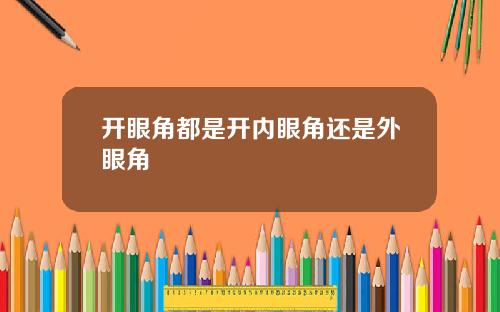 开眼角都是开内眼角还是外眼角