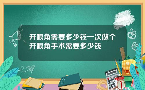 开眼角需要多少钱一次做个开眼角手术需要多少钱