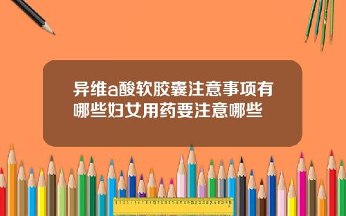 异维a酸软胶囊注意事项有哪些妇女用药要注意哪些
