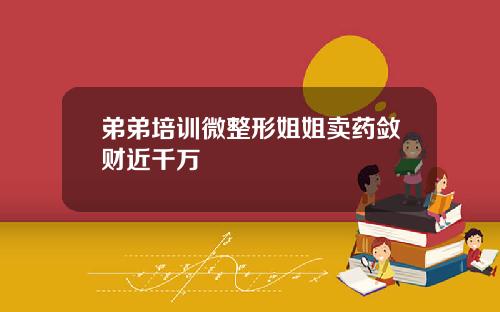 弟弟培训微整形姐姐卖药敛财近千万