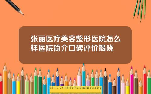 张丽医疗美容整形医院怎么样医院简介口碑评价揭晓