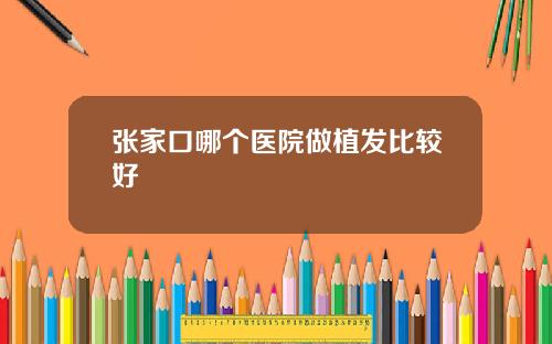 张家口哪个医院做植发比较好