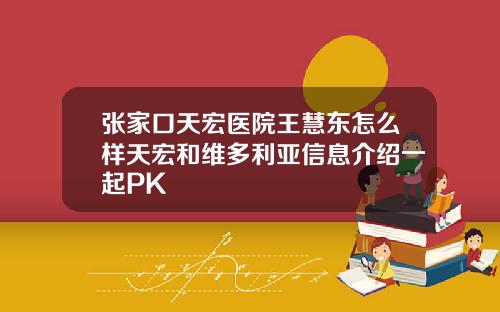 张家口天宏医院王慧东怎么样天宏和维多利亚信息介绍一起PK