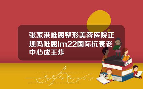 张家港唯恩整形美容医院正规吗唯恩Im22国际抗衰老中心成王炸
