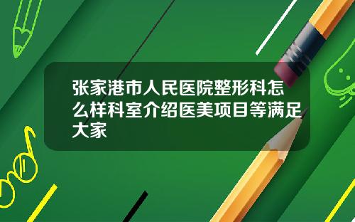 张家港市人民医院整形科怎么样科室介绍医美项目等满足大家