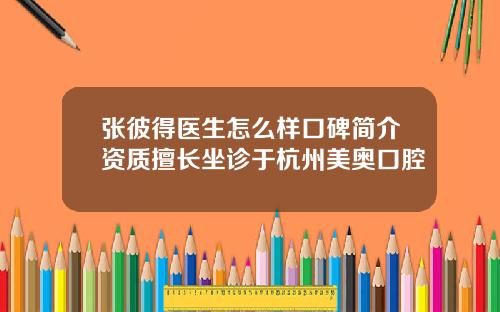 张彼得医生怎么样口碑简介资质擅长坐诊于杭州美奥口腔