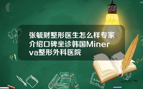 张毓财整形医生怎么样专家介绍口碑坐诊韩国Minerva整形外科医院