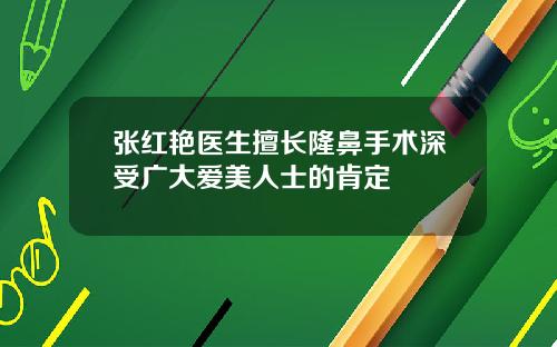 张红艳医生擅长隆鼻手术深受广大爱美人士的肯定