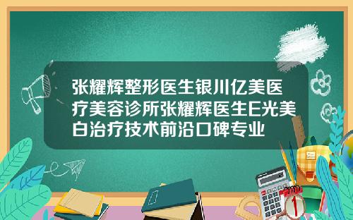 张耀辉整形医生银川亿美医疗美容诊所张耀辉医生E光美白治疗技术前沿口碑专业