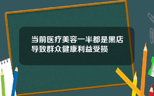 当前医疗美容一半都是黑店导致群众健康利益受损