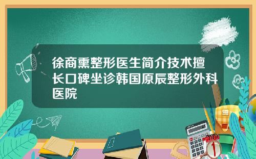 徐商熏整形医生简介技术擅长口碑坐诊韩国原辰整形外科医院